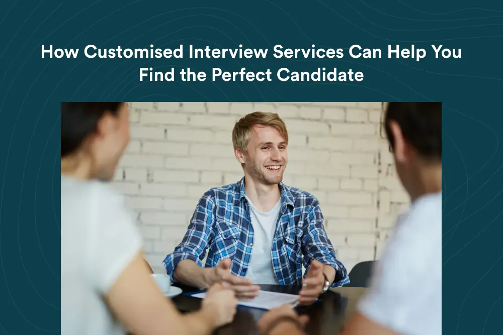 How Customised Interview Services Can Help You Find the Perfect Candidate